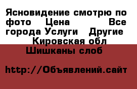 Ясновидение смотрю по фото  › Цена ­ 2 000 - Все города Услуги » Другие   . Кировская обл.,Шишканы слоб.